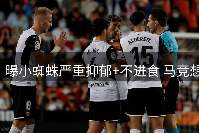 曝小蜘蛛严重抑郁+不进食 马竞想掩盖真相将其卖给阿森纳