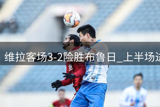 维拉客场3-2险胜布鲁日 上半场进球大战定胜负